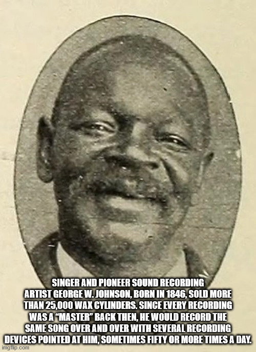head - Singer And Pioneer Sound Recording Artist George W. Johnson, Born In 1846, Sold More Than 25,000 Wax Cylinders. Since Every Recording Was A Master" Back Then, He Would Record The Same Song Over And Over With Several Recording Devices Pointed At Him
