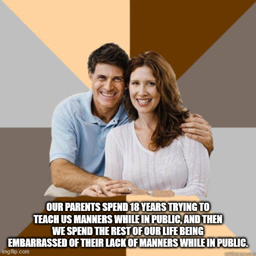 shower thoughts - therapy parents meme - Our Parents Spend 18 Years Trying To Teach Us Manners While In Public, And Then We Spend The Rest Of Our Life Being Embarrassed Of Their Lack Of Manners While In Public. imgflip.com