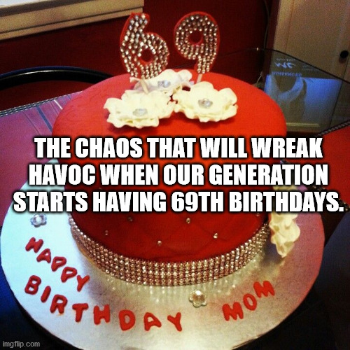 shower thoughts - torte - Vec The Chaos That Will Wreak Havoc When Our Generation Starts Having 69TH Birthdays. Happy Birthday Mom imgflip.com