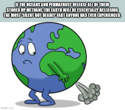 shower thoughts - happy earth - If The Oceans And Permafrost Release All Of Their Stored Up Methane, The Earth Will Be Essentially Releasing The Most 'Silent But Deadly Fart Anyone Has Ever Experienced. imgflip.com