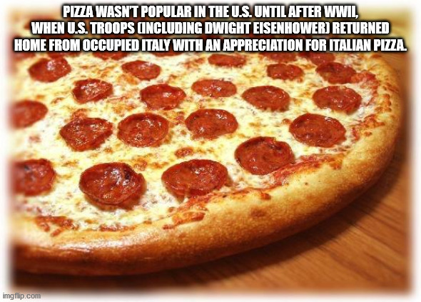 fun facts - pizza meme - Pizza Wasn'T Popular In The U.S. Until After Wwil, When U.S. Troops Including Dwight Eisenhower Returned Home From Occupied Italy With An Appreciation For Italian Pizza. imgflip.com