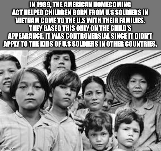 fun facts - In 1989, The American Homecoming Act Helped Children Born From U.S Soldiers In Vietnam Come To The U.S With Their Families. They Based This Only On The Child'S Appearance. It Was Controversial Since It Didnt Apply To The Kids Of U.S Soldiers I