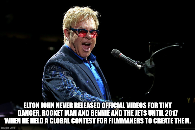 fun facts - famous music artists - Ye Elton John Never Released Official Videos For Tiny Dancer, Rocket Man And Bennie And The Jets Until 2017 When He Held A Global Contest For Filmmakers To Create Them. imgflip.com