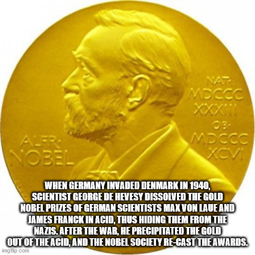 fun facts - nobel peace prize - Mdccc Xxx A. Nobel Mdccc Xcvi When Germany Invaded Denmark In 1940, Scientist George De Hevesy Dissolved The Gold Nobel Prizes Of German Scientists Max Von Laue And James Franck In Acid, Thus Hiding Them From The Nazis. Aft