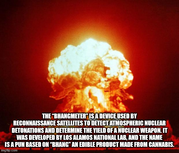 fun facts - nuclear explosion - The "Bhangmeter" Is A Device Used By Reconnaissance Satellites To Detect Atmospheric Nuclear Detonations And Determine The Yield Of A Nuclear Weapon. It Was Developed By Los Alamos National Lab, And The Name Is A Pun Based 