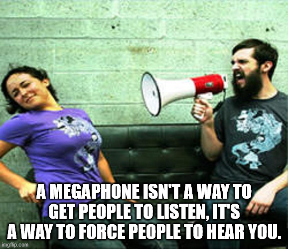 caps lock meme - A Megaphone Isn'T A Way To Get People To Listen, It'S A Way To Force People To Hear You. imgflip.com