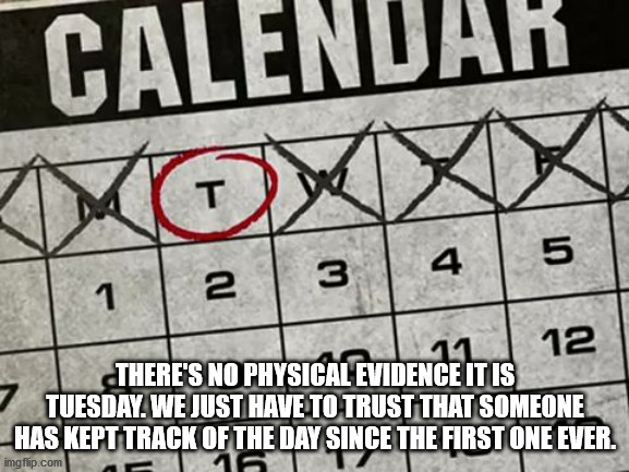 number - Calendi T 5 3 | 4 1 12 There'S No Physical Evidence It Is Tuesday. We Just Have To Trust That Someone Has Kept Track Of The Day Since The First One Ever. imgflip.com 16