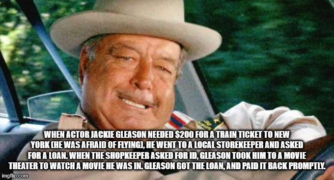interesting facts - fun facts - jackie gleason smokey and the bandit - When Actor Jackie Gleason Needed $200 For A Train Ticket To New York Che Was Afraid Of Flyingi, He Went To A Local Storekeeper And Asked For A Loan. When The Shopkeeper Asked For Id, G
