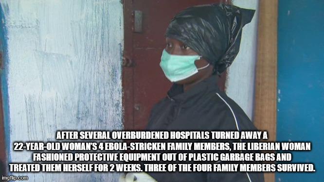 interesting facts - fun facts - photo caption - After Several Overburdened Hospitals Turned Away A 22YearOld Woman'S 4 EbolaStricken Family Members, The Liberian Woman Fashioned Protective Equipment Out Of Plastic Garbage Bags And Treated Them Herself For