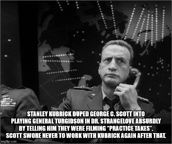 interesting facts - fun facts - cool story bro gif - Stanley Kubrick Duped George C. Scott Into Playing General Turgidson In Dr. Strangelove Absurdly By Telling Him They Were Filming Practice Takes". Scott Swore Never To Work With Kubrick Again After That