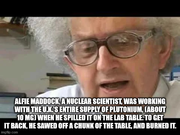 karaoke - Alfie Maddock, A Nuclear Scientist, Was Working With The U.K.'S Entire Supply Of Plutonium, About 10 Mg When He Spilled It On The Lab Table. To Get It Back, He Sawed Off A Chunk Of The Table, And Burned It. imgflip.com