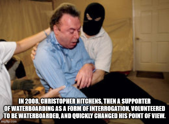 christopher hitchens alcohol - In 2008, Christopher Hitchens, Then A Supporter Of Waterboarding As A Form Of Interrogation, Volunteered To Be Waterboarded, And Quickly Changed His Point Of View. imgflip.com