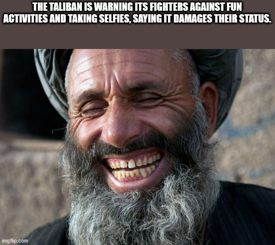 absolutely halal - The Taliban Is Warning Its Fighters Against Fun Activities And Taking Selfies, Saying It Damages Their Status imgflip.com