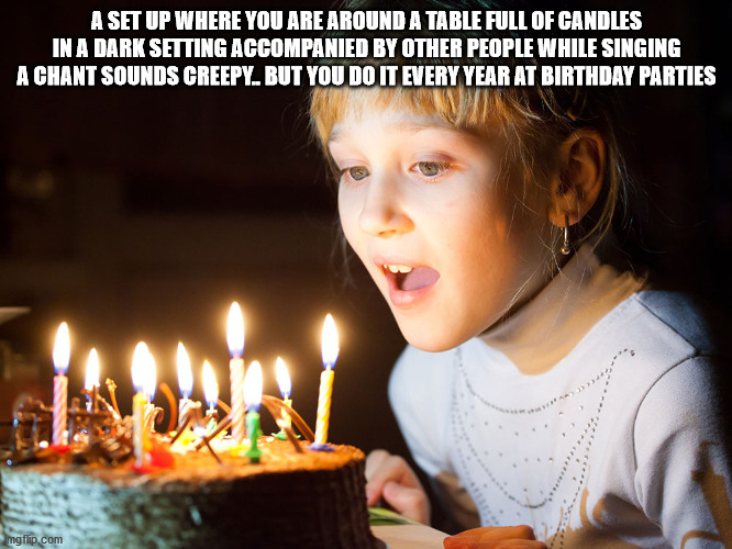 shower thoughts - A Set Up Where You Are Around A Table Full Of Candles In A Dark Setting Accompanied By Other People While Singing A Chant Sounds Creepy. But You Do It Every Year At Birthday Parties imgflip.com