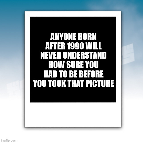 shower thoughts - didn t have stupid thoughts - Anyone Born After 1990 Will Never Understand How Sure You Had To Be Before You Took That Picture imgflip.com