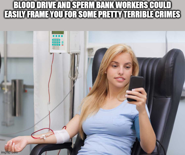 shower thoughts - patient texting - Blood Drive And Sperm Bank Workers Could Easily Frame You For Some Pretty Terrible Crimes imgflip.com