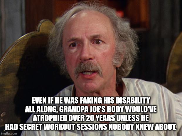 shower thoughts - grandpa joe willy wonka - Even If He Was Faking His Disability All Along, Grandpa Joe'S Body Would'Ve Atrophied Over 20 Years Unless He Had Secret Workout Sessions Nobody Knew About. imgflip.com