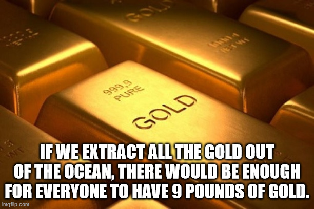 fun facts - gold - 999,9 Pure Gold If We Extract All The Gold Out Of The Ocean, There Would Be Enough For Everyone To Have 9 Pounds Of Gold. imgflip.com