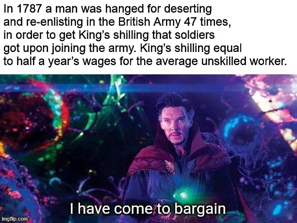 fun facts - dormammu i ve come to bargain - In 1787 a man was hanged for deserting and reenlisting in the British Army 47 times, in order to get King's shilling that soldiers got upon joining the army. King's shilling equal to half a year's wages for the 