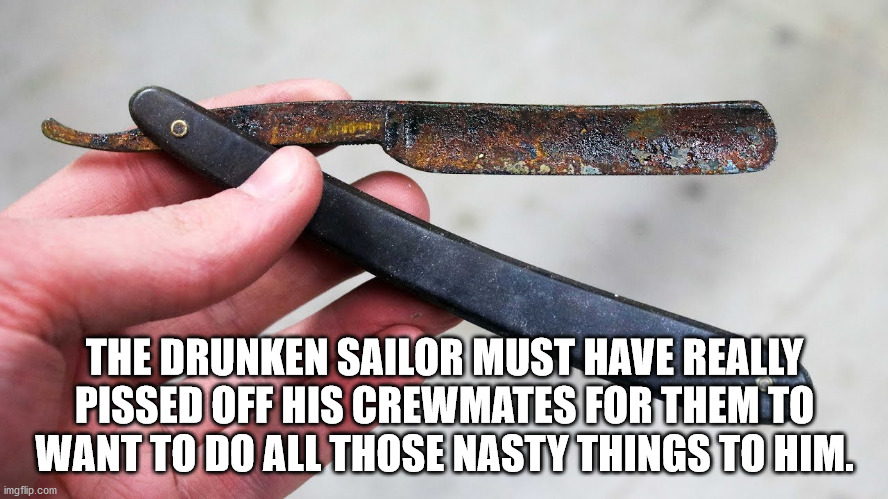 shower thoughts - funny knife - The Drunken Sailor Must Have Really Pissed Off His Crewmates For Them To Want To Do All Those Nasty Things To Him. imgflip.com