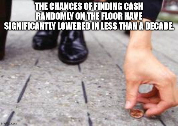 shower thoughts - funny picking up loose change - The Chances Of Finding Cash Randomly On The Floor Have Significantly Lowered In Less Than A Decade. imgflip.com