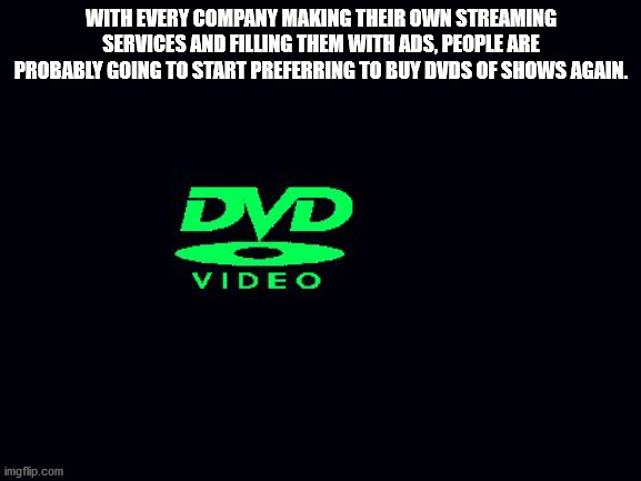 shower thoughts - funny abc dvd video - With Every Company Making Their Own Streaming Services And Filling Them With Ads, People Are Probably Going To Start Preferring To Buy Dvds Of Shows Again. Dvd Video imgflip.com