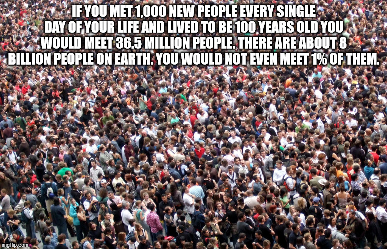 shower thoughts - funny crowd of people - If You Met.1,000 New People Every Single Day Of Your Life And Lived To Be 100 Years Old You Would Meet 36.5 Million People. There Are About 8 Billion People On Earth. You Would Not Even Meet 1% Of Them. imgflip.co