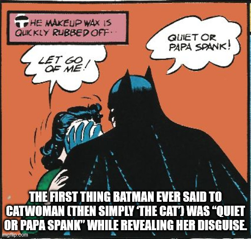 quiet or papa spank batman - He Makeup Wax Is Quk Kly Rubbed Off.. Quiet Or Papa Spank! Let Go Of Me! The First Thing Batman Ever Said To Catwoman Then Simply The Cat" Was Quiet Or Papa Spank" While Revealing Her Disguise. imgflip.com