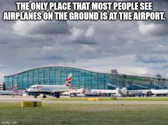 london heathrow airport - The Only Place That Most People See Airplanes On The Ground Is At The Airport. imgflip.com