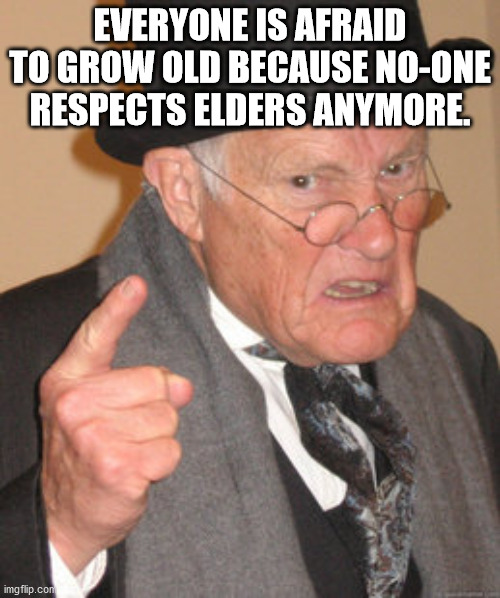 angry old man - Everyone Is Afraid To Grow Old Because NoOne Respects Elders Anymore. imgflip.com