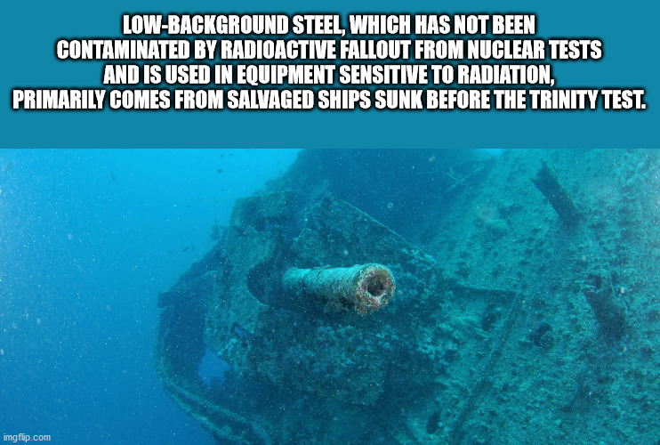 fun facts - interesting facts - marine biology - LowBackground Steel, Which Has Not Been Contaminated By Radioactive Fallout From Nuclear Tests And Is Used In Equipment Sensitive To Radiation, Primarily Comes From Salvaged Ships Sunk Before The Trinity Te
