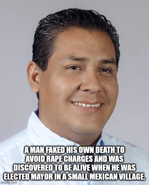fun facts - interesting facts - mexico man - A Man Faked His Own Death To Avoid Rape Charges And Was Discovered To Be Alive When He Was Elected Mayor In A Small Mexican Village imgflip.com
