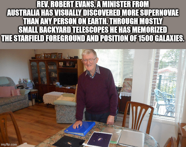 fun facts - interesting facts - table - Rev. Robert Evans, A Minister From Australia Has Visually Discovered More Supernovae Than Any Person On Earth. Through Mostly Small Backyard Telescopes He Has Memorized The Starfield Foreground And Position Of 1500 