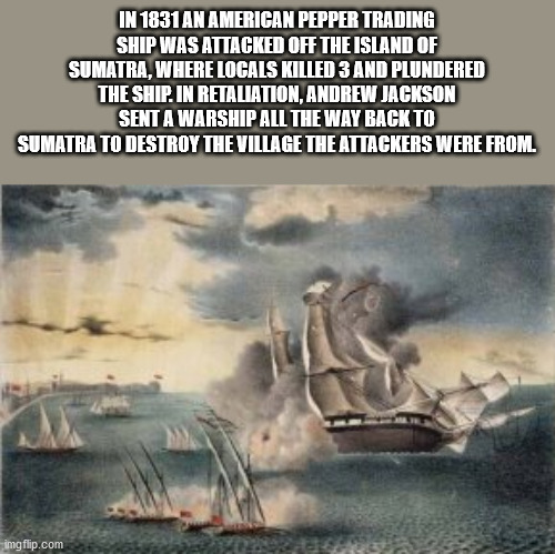 fun facts - interesting facts - first barbary war - In 1831 An American Pepper Trading Ship Was Attacked Off The Island Of Sumatra, Where Locals Killed 3 And Plundered The Ship. In Retaliation, Andrew Jackson Sent A Warship All The Way Back To Sumatra To 