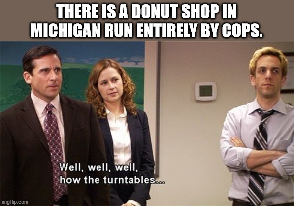 fun facts - interesting facts - well well well how the turntables meme - There Is A Donut Shop In Michigan Run Entirely By Cops. Well, well, well, how the turntables.co imgflip.com