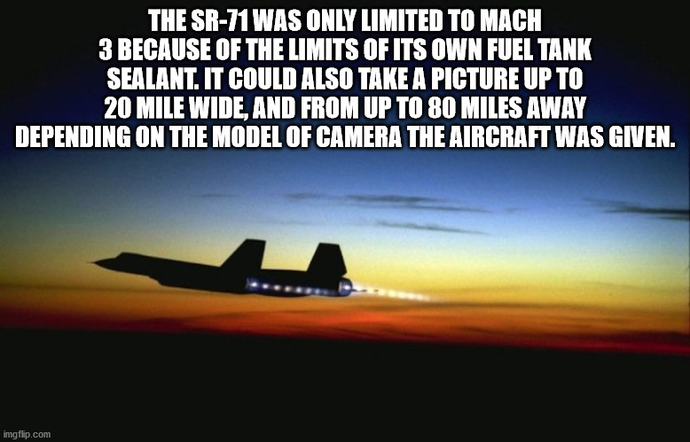 fun facts - interesting facts - sr 71 blackbird - The Sr71 Was Only Limited To Mach 3 Because Of The Limits Of Its Own Fuel Tank Sealant. It Could Also Take A Picture Up To 20 Mile Wide, And From Up To 80 Miles Away Depending On The Model Of Camera The Ai