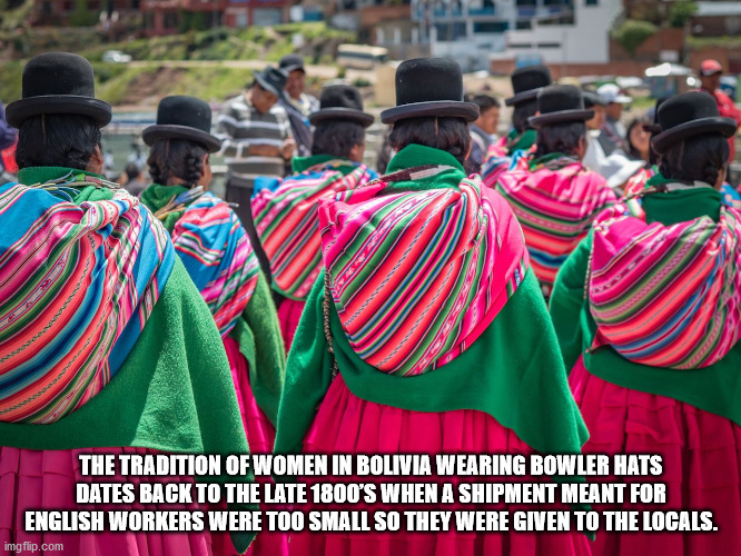 fun facts - factoids - interesting facts - bolivian bowler hats - The Tradition Of Women In Bolivia Wearing Bowler Hats Dates Back To The Late 1800'S When A Shipment Meant For English Workers Were Too Small So They Were Given To The Locals. imgflip.com