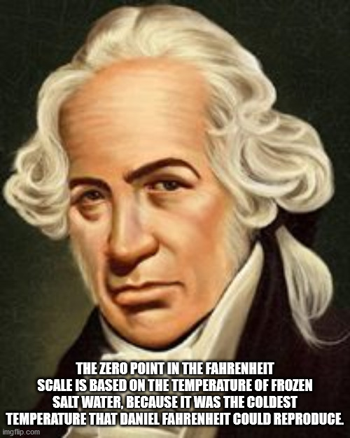 fun facts - factoids - interesting facts - daniel gabriel fahrenheit - The Zero Point In The Fahrenheit Scale Is Based On The Temperature Of Frozen Salt Water, Because It Was The Coldest Temperature That Daniel Fahrenheit Could Reproduce imgflip.com