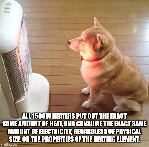 fun facts - factoids - interesting facts - photo caption - All 1500W Heaters Put Out The Exact Same Amount Of Heat, And Consume The Exact Same Amount Of Electricity, Regardless Of Physical Size, Or The Properties Of The Heating Element. imgflip.com