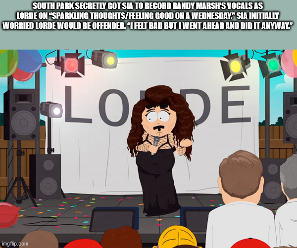 южный парк lorde - South Park Secretly Got Sia To Record Randy Marsh'S Vocals As Lorde On "Sparkling ThoughtsFeeling Good On A Wednesday." Sia Initially Worried Lorde Would Be Offended. I Felt Bad But I Went Ahead And Did It Anyway" Loodet D imgflip.com