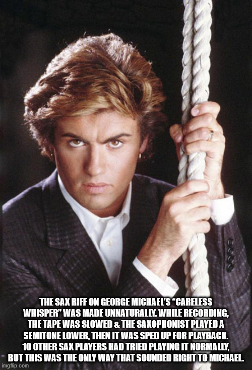 george michael careless whisper - The Sax Riff On George Michael'S Careless Whisper" Was Made Unnaturally. While Recording, The Tape Was Slowed & The Saxophonist Played A Semitone Lower, Then It Was Sped Up For Playback. 10 Other Sax Players Had Tried Pla