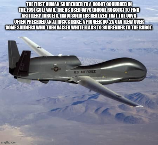 cool facts - rq 4 global hawk - The First Human Surrender To A Robot Occurred In The 1991 Gulf War. The Us Used Uavs Corone Robots To Find Artillery Targets.Iraqi Soldiers Realized That The Uavs Often Preceded An Attack Strike A Pioneer Rq2A Uav Flew Over