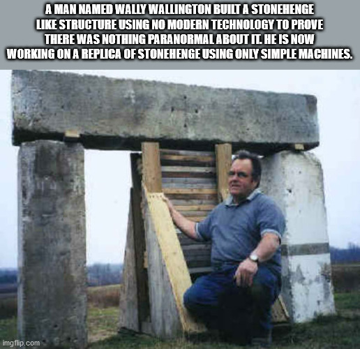 cool facts - outdoor structure - A Man Named Wally Wallington Built A Stonehenge Structure Using No Modern Technology To Prove There Was Nothing Paranormal About It. He Is Now Working On A Replica Of Stonehenge Using Only Simple Machines. imgflip.com