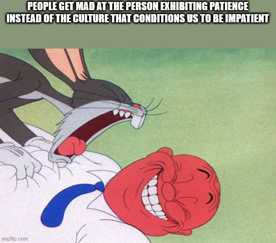 bugs bunny yelling at a guy - People Get Mad At The Person Exhibiting Patience Instead Of The Culture That Conditions Us To Be Impatient imgflip.com