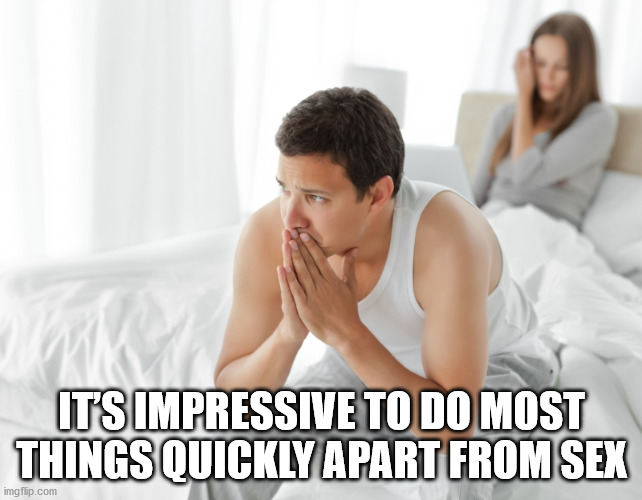 hypochondriac memes - It'S Impressive To Do Most Things Quickly Apart From Sex imgflip.com