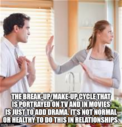 The BreakUpMakeUp Cycle That Is Portrayed On Tv And In Movies Is Just To Add Drama. Its Not Normal Or Healthy To Do This In Relationships. imgflip.com