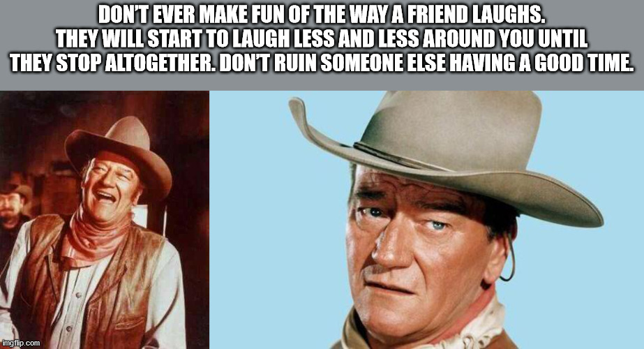 john wayne - Don'T Ever Make Fun Of The Way A Friend Laughs. They Will Start To Laugh Less And Less Around You Until They Stop Altogether. Dont Ruin Someone Else Having A Good Time. imgflip.com
