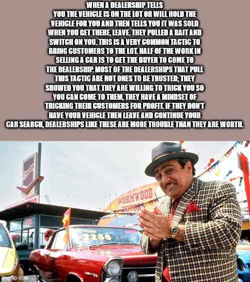 harry wormwood - When A Dealership Tells You The Vehicle Is On The Lot Or Will Hold The Vehicle For You And Then Tells You It Was Sold When You Get There, Leave They Pulled A Bait And Switch On You. This Is A Very Common Tactic To Bring Customers To The L