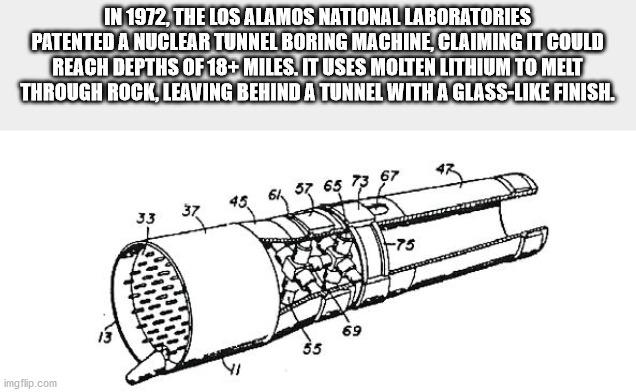 subterrene - In 1972, The Los Alamos National Laboratories Patented A Nuclear Tunnel Boring Machine, Claiming It Could Reach Depths Of 18 Miles. It Uses Molten Lithium To Melt Through Rock, Leaving Behind A Tunnel With A Glass Finish. 65 73 67 45 33 37 75