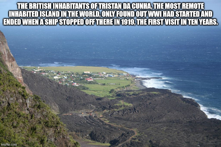 coast - The British Inhabitants Of Tristan Da Cunha, The Most Remote Inhabited Island In The World, Only Found Out Wwi Had Started And Ended When A Ship Stopped Off There In 1919, The First Visit In Ten Years. imgflip.com